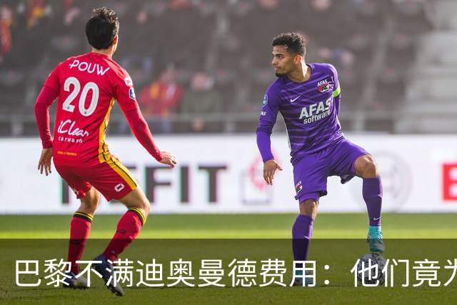 巴黎不满迪奥曼德费用：他们竟为一年前还在踢西乙的球员开出天价