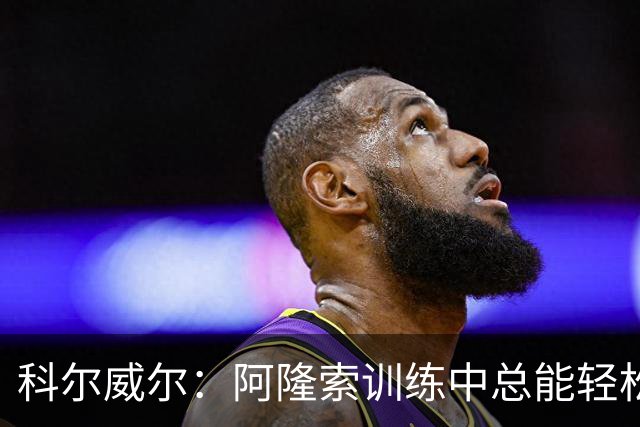 科尔威尔：阿隆索训练中总能轻松送出长传，甚至让人有点嫉妒